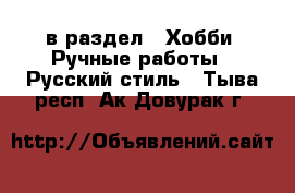  в раздел : Хобби. Ручные работы » Русский стиль . Тыва респ.,Ак-Довурак г.